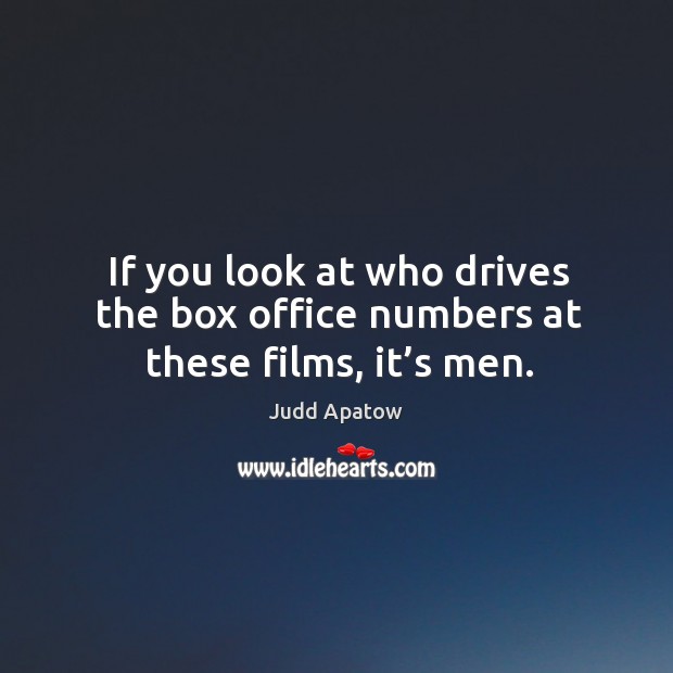 If you look at who drives the box office numbers at these films, it’s men. Judd Apatow Picture Quote