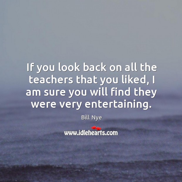 If you look back on all the teachers that you liked, I am sure you will find they were very entertaining. Bill Nye Picture Quote