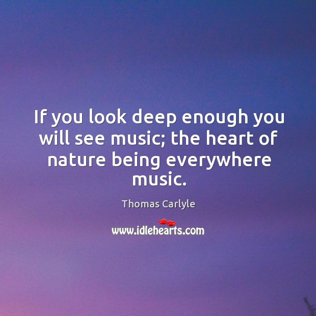 If you look deep enough you will see music; the heart of nature being everywhere music. Image