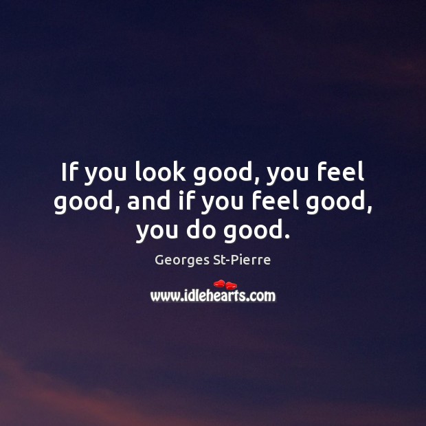 If you look good, you feel good, and if you feel good, you do good. Georges St-Pierre Picture Quote