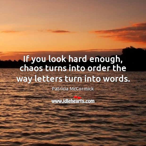 If you look hard enough, chaos turns into order the way letters turn into words. Patricia McCormick Picture Quote