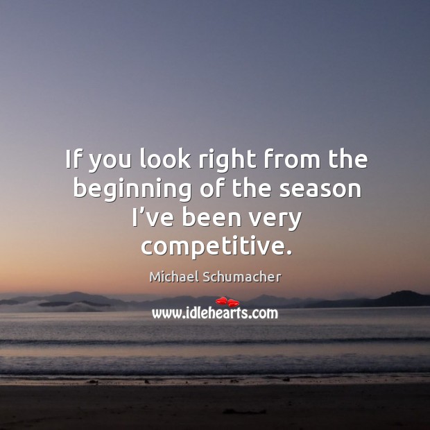 If you look right from the beginning of the season I’ve been very competitive. Michael Schumacher Picture Quote