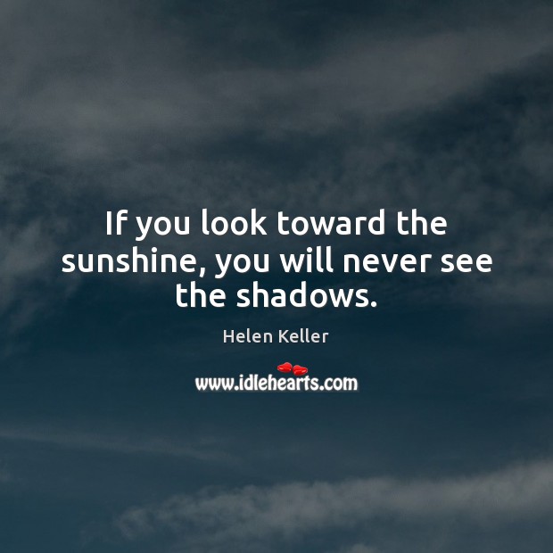 If you look toward the sunshine, you will never see the shadows. Helen Keller Picture Quote