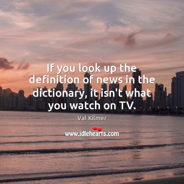 If you look up the definition of news in the dictionary, it isn’t what you watch on TV. Val Kilmer Picture Quote