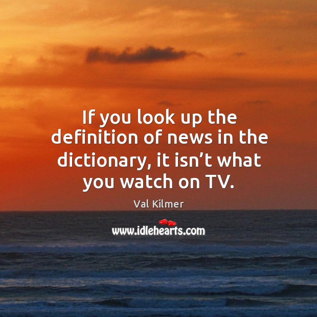 If you look up the definition of news in the dictionary, it isn’t what you watch on tv. Val Kilmer Picture Quote
