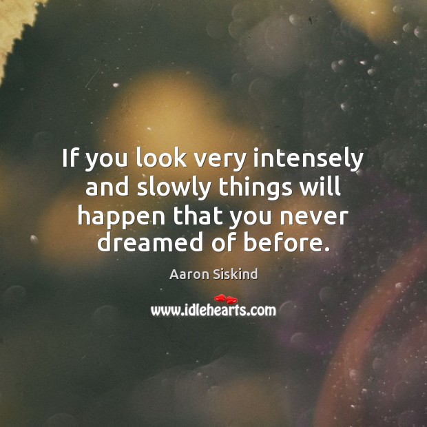 If you look very intensely and slowly things will happen that you never dreamed of before. Image