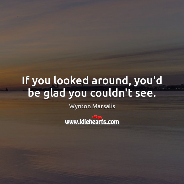 If you looked around, you’d be glad you couldn’t see. Wynton Marsalis Picture Quote