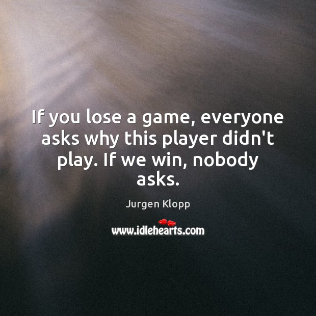 If you lose a game, everyone asks why this player didn’t play. If we win, nobody asks. Jurgen Klopp Picture Quote