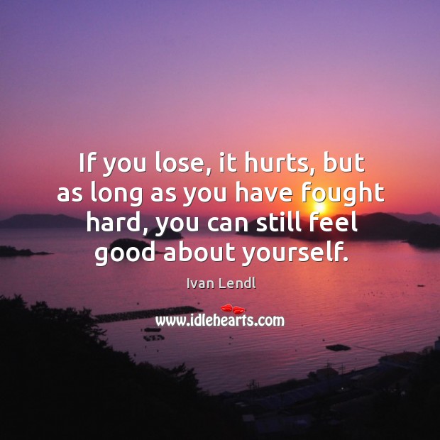If you lose, it hurts, but as long as you have fought Ivan Lendl Picture Quote