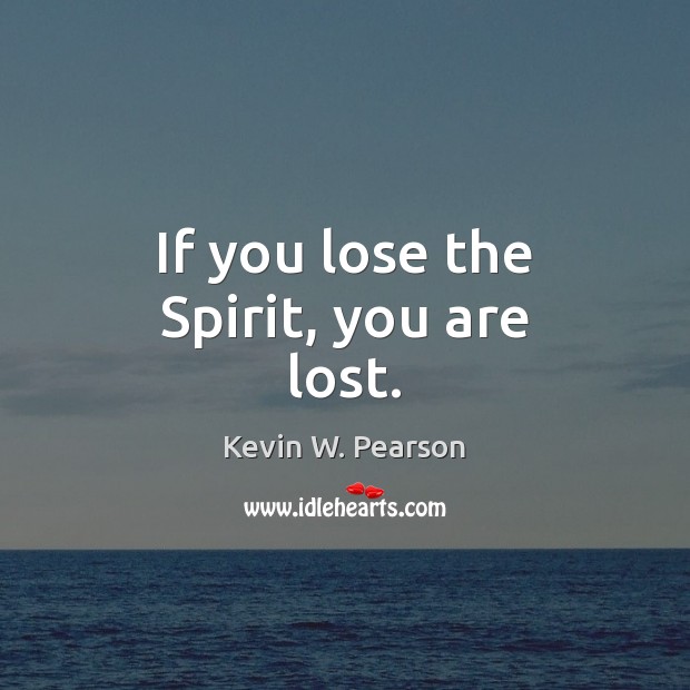 If you lose the Spirit, you are lost. Kevin W. Pearson Picture Quote