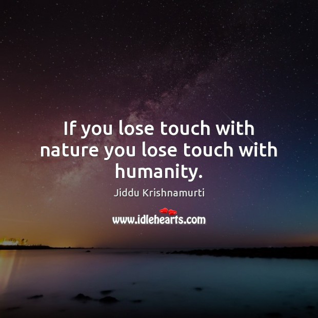 If you lose touch with nature you lose touch with humanity. Jiddu Krishnamurti Picture Quote