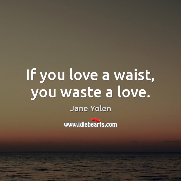 If you love a waist, you waste a love. Jane Yolen Picture Quote