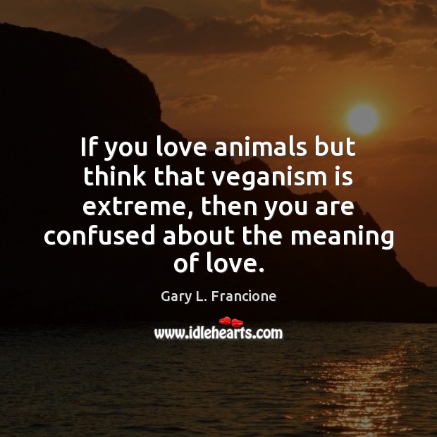 If you love animals but think that veganism is extreme, then you Gary L. Francione Picture Quote