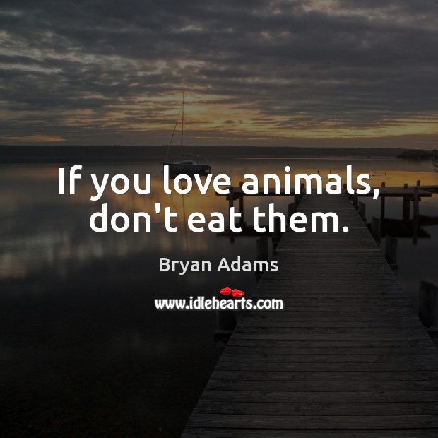If you love animals, don’t eat them. Bryan Adams Picture Quote