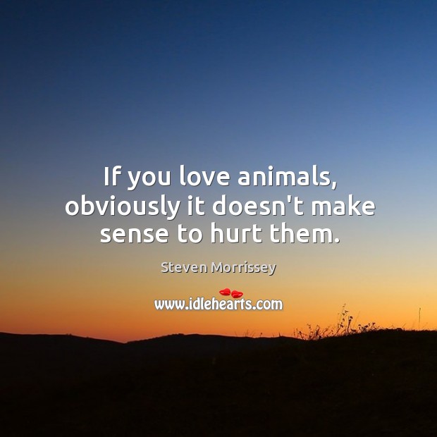 If you love animals, obviously it doesn’t make sense to hurt them. Steven Morrissey Picture Quote