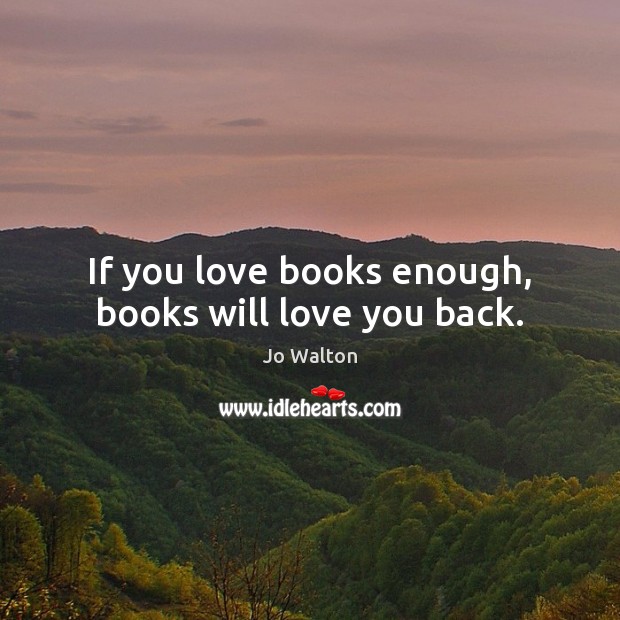 If you love books enough, books will love you back. Jo Walton Picture Quote