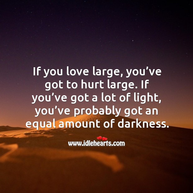 If you love large, you’ve got to hurt large. If you’ve got a lot of light, you’ve probably got an equal amount of darkness. Hurt Quotes Image