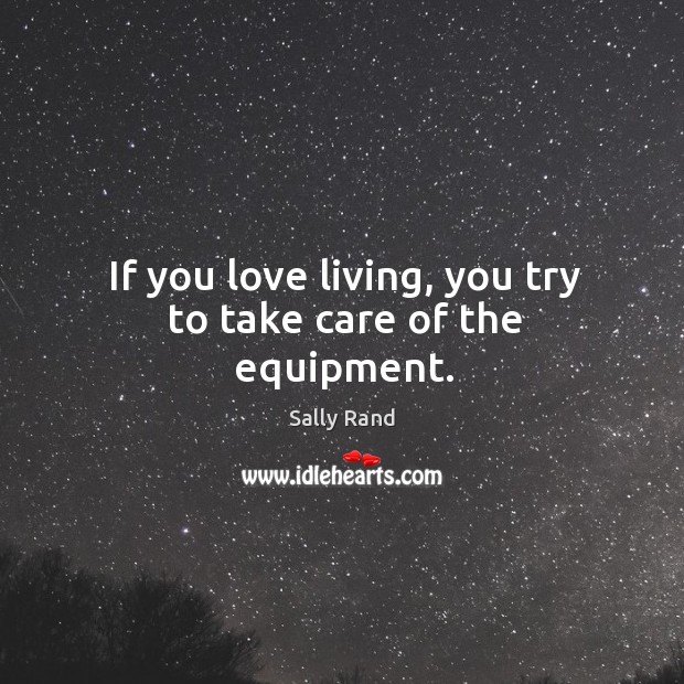 If you love living, you try to take care of the equipment. Sally Rand Picture Quote
