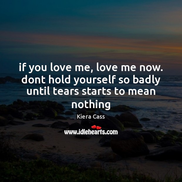 If you love me, love me now. dont hold yourself so badly Kiera Cass Picture Quote