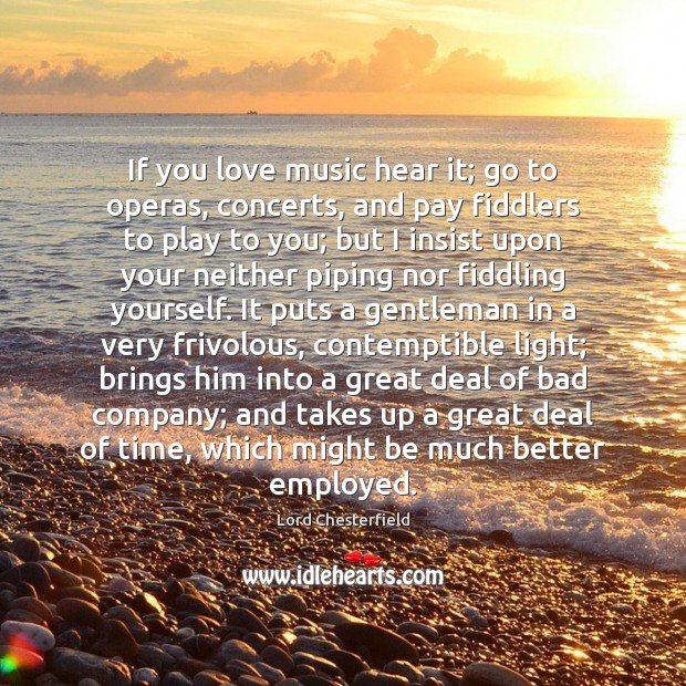 If you love music hear it; go to operas, concerts, and pay Lord Chesterfield Picture Quote