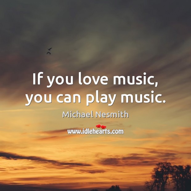 If you love music, you can play music. Michael Nesmith Picture Quote