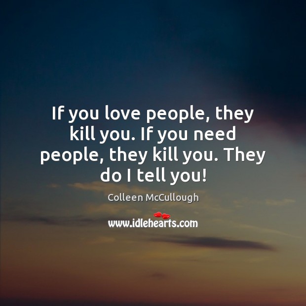 If you love people, they kill you. If you need people, they kill you. They do I tell you! Colleen McCullough Picture Quote