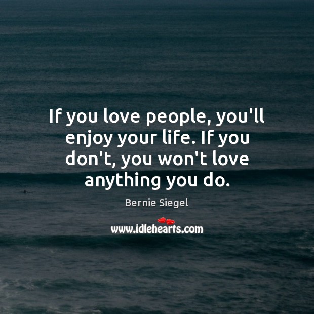 If you love people, you’ll enjoy your life. If you don’t, you won’t love anything you do. Bernie Siegel Picture Quote