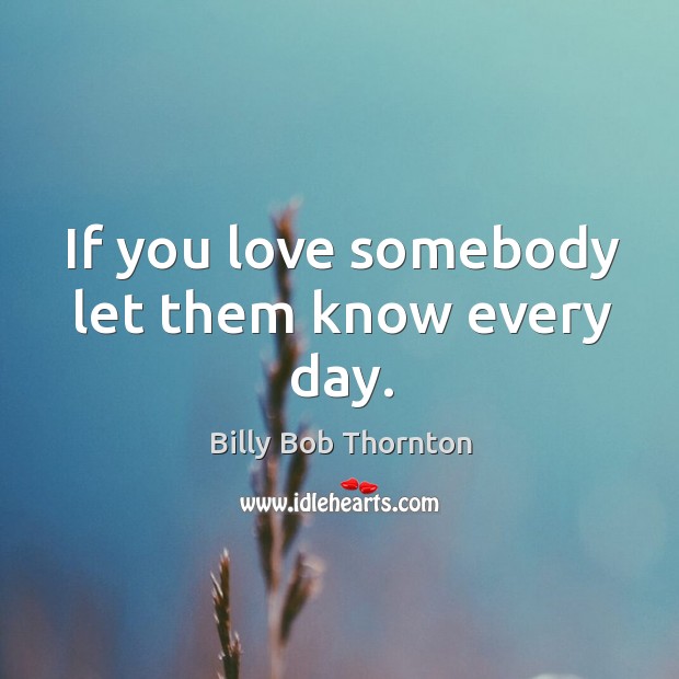 If you love somebody let them know every day. Billy Bob Thornton Picture Quote