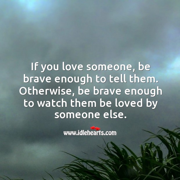 If you love someone, be brave enough to tell them. Otherwise, be brave enough to watch them be loved by someone else. Love Someone Quotes Image