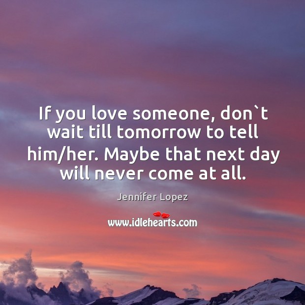 If you love someone, don`t wait till tomorrow to tell him/her. Maybe that next day will never come at all. Image