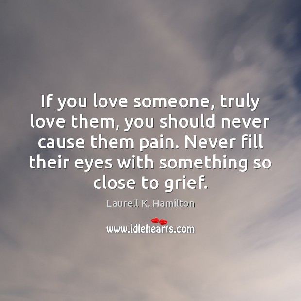 If you love someone, truly love them, you should never cause them 