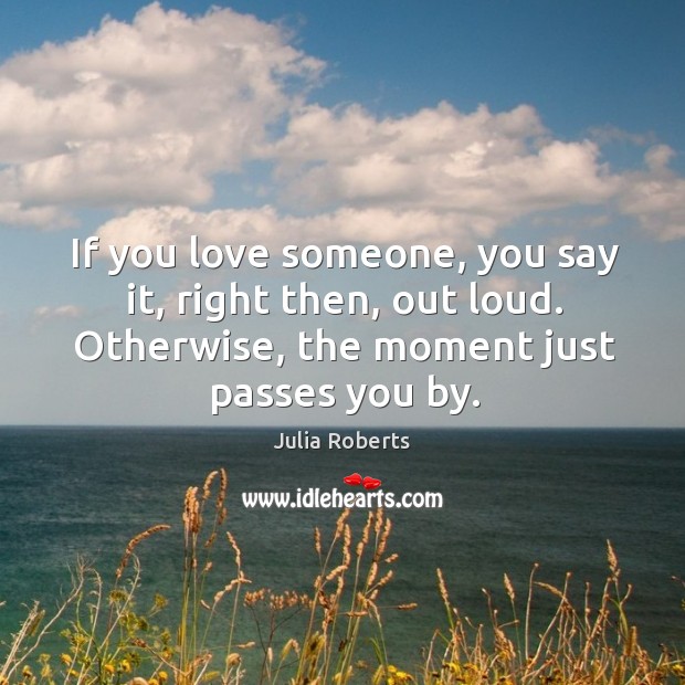 If you love someone, you say it, right then, out loud. Otherwise, the moment just passes you by. Love Someone Quotes Image