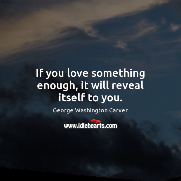 If you love something enough, it will reveal itself to you. George Washington Carver Picture Quote