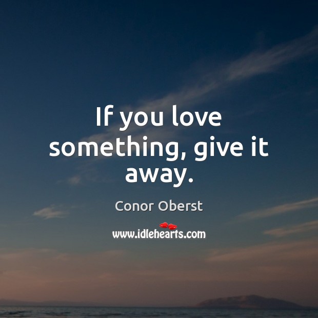 If you love something, give it away. Conor Oberst Picture Quote