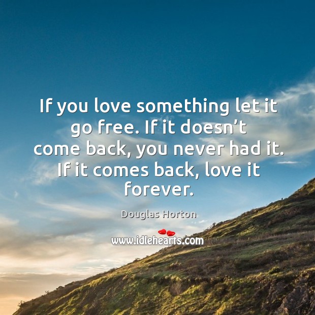 If you love something let it go free. If it doesn’t come back, you never had it. If it comes back, love it forever. Douglas Horton Picture Quote
