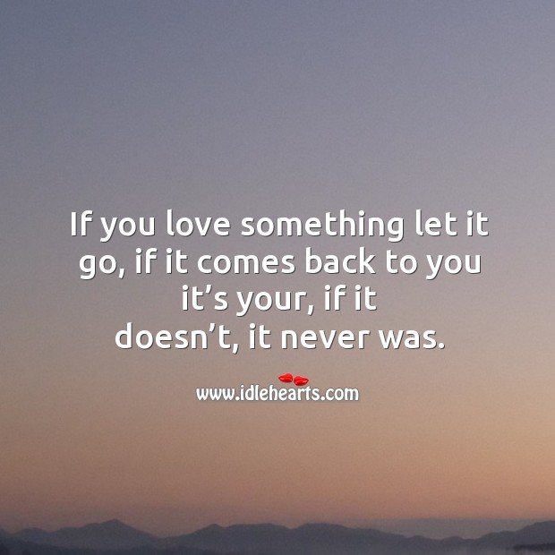 If you love something let it go, if it comes back to you it’s your, if it doesn’t, it never was. Image