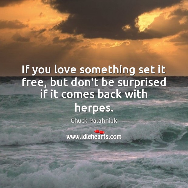 If you love something set it free, but don’t be surprised if it comes back with herpes. Image