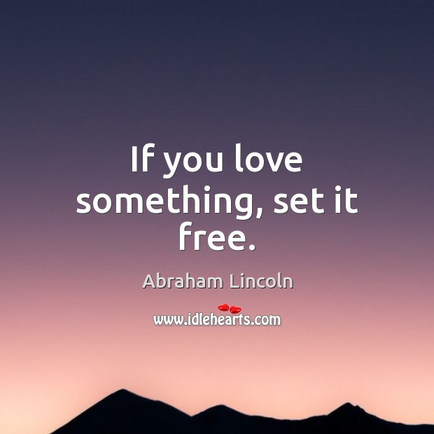 If you love something, set it free. Abraham Lincoln Picture Quote
