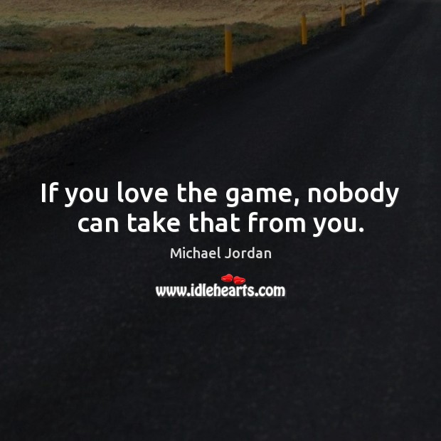 If you love the game, nobody can take that from you. Michael Jordan Picture Quote