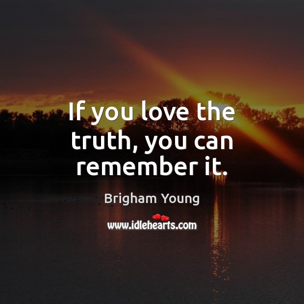 If you love the truth, you can remember it. 