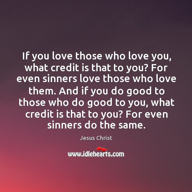 If you love those who love you, what credit is that to you? for even sinners love those who love them. Jesus Christ Picture Quote