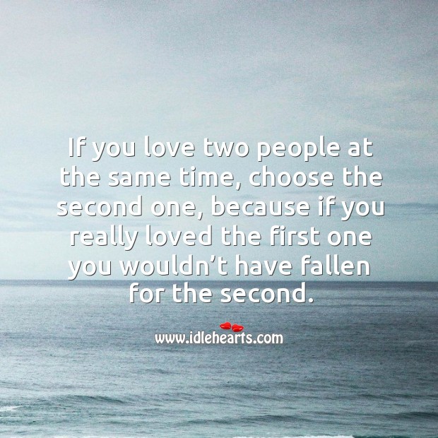 If you love two people at the same time, choose the second one, because if you really Image