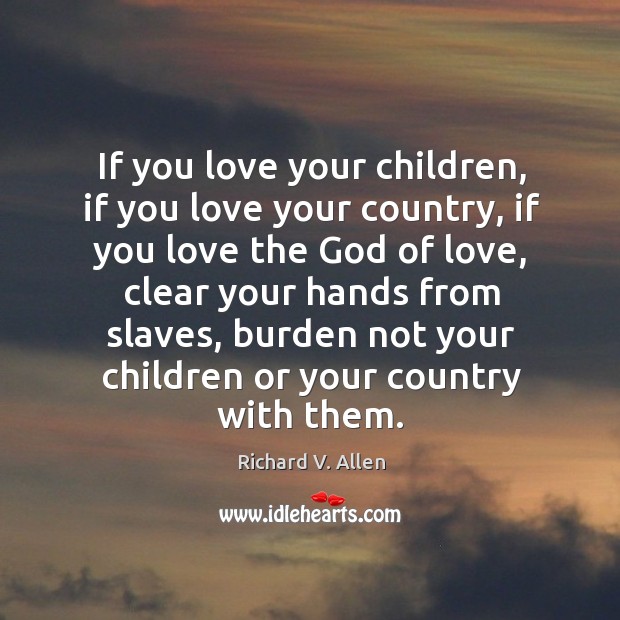 If you love your children, if you love your country, if you love the God of love, clear your hands from slaves Richard V. Allen Picture Quote