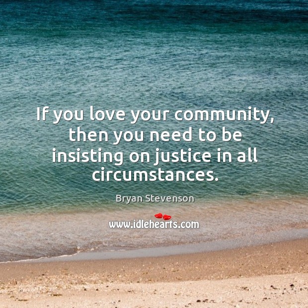 If you love your community, then you need to be insisting on justice in all circumstances. Bryan Stevenson Picture Quote