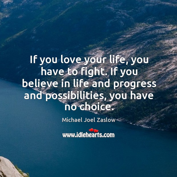 If you love your life, you have to fight. If you believe in life and progress and possibilities, you have no choice. Michael Joel Zaslow Picture Quote