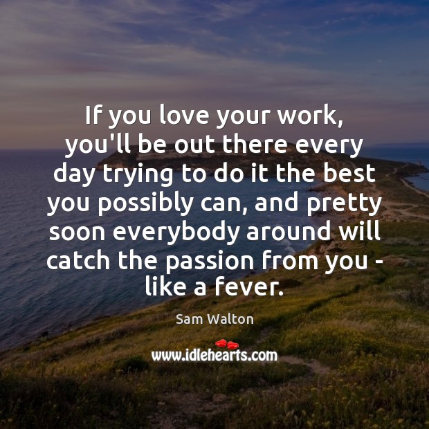 If you love your work, you’ll be out there every day trying 