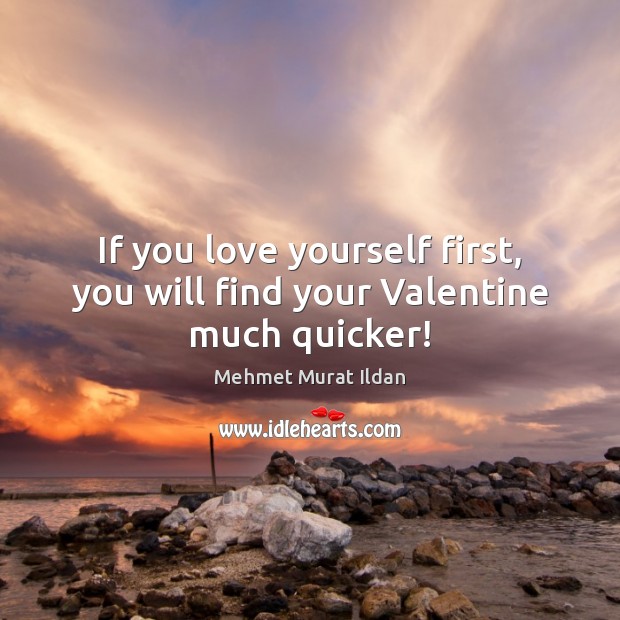 If you love yourself first, you will find your Valentine much quicker! Mehmet Murat Ildan Picture Quote