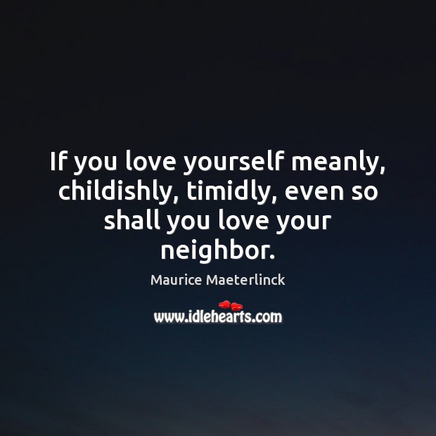 If you love yourself meanly, childishly, timidly, even so shall you love your neighbor. Maurice Maeterlinck Picture Quote