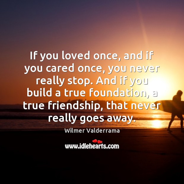 If you loved once, and if you cared once, you never really Wilmer Valderrama Picture Quote