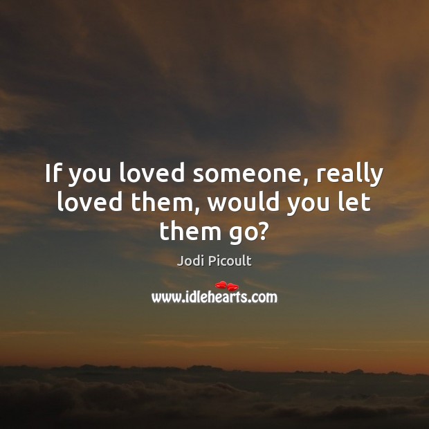 If you loved someone, really loved them, would you let them go? Jodi Picoult Picture Quote